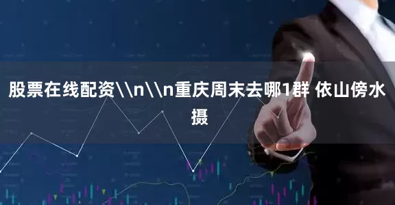 股票在线配资\n\n重庆周末去哪1群 依山傍水 摄