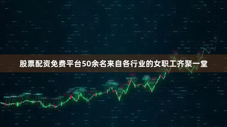 股票配资免费平台50余名来自各行业的女职工齐聚一堂