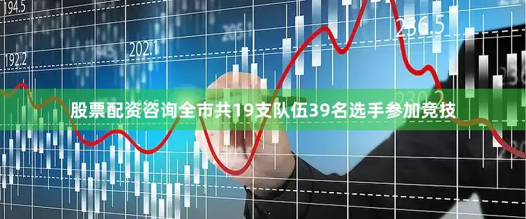 股票配资咨询全市共19支队伍39名选手参加竞技