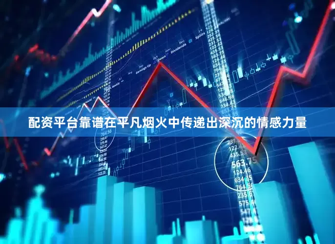 配资平台靠谱在平凡烟火中传递出深沉的情感力量