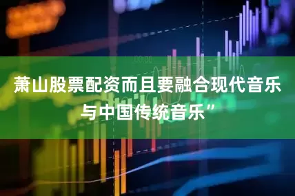 萧山股票配资而且要融合现代音乐与中国传统音乐”