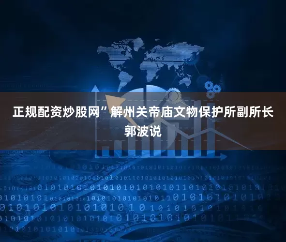 正规配资炒股网”解州关帝庙文物保护所副所长郭波说
