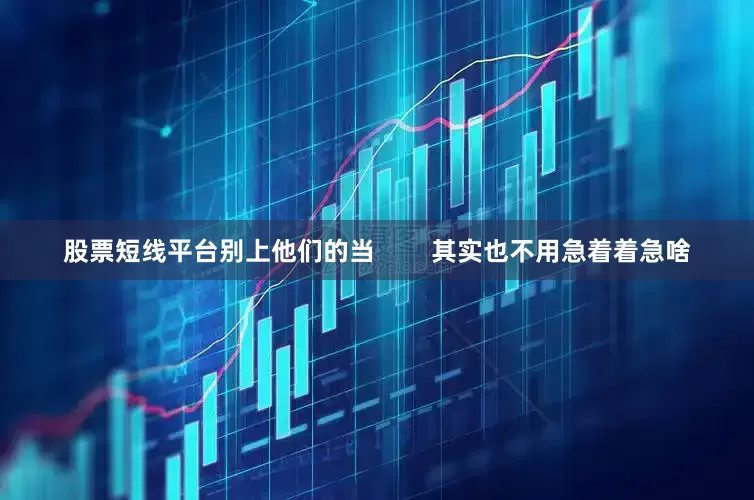 股票短线平台别上他们的当        其实也不用急着着急啥