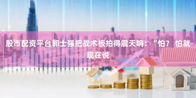 股市配资平台郭士强把战术板拍得震天响：“怕？ 怕就现在说