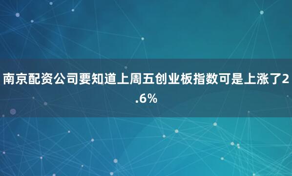 南京配资公司要知道上周五创业板指数可是上涨了2.6%