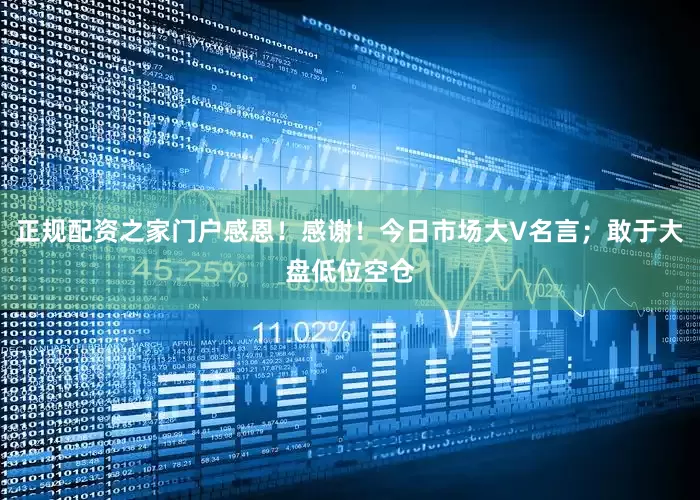正规配资之家门户感恩！感谢！今日市场大V名言；敢于大盘低位空仓