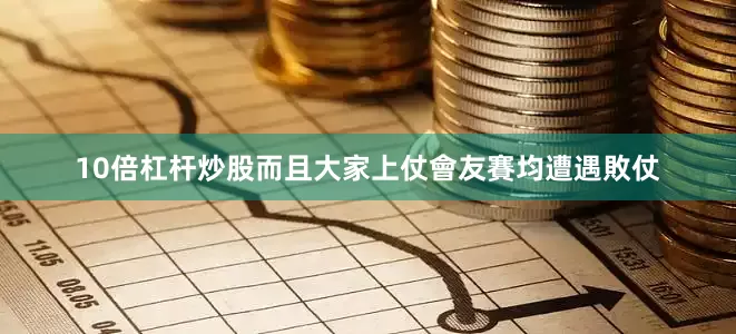 10倍杠杆炒股而且大家上仗會友賽均遭遇敗仗