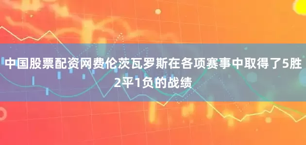 中国股票配资网费伦茨瓦罗斯在各项赛事中取得了5胜2平1负的战绩